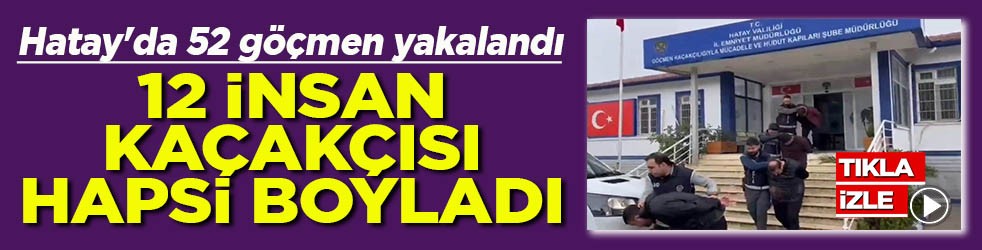 Hatay'da 52 göçmen yakalandı 12 insan kaçakçısı hapsi boyladı