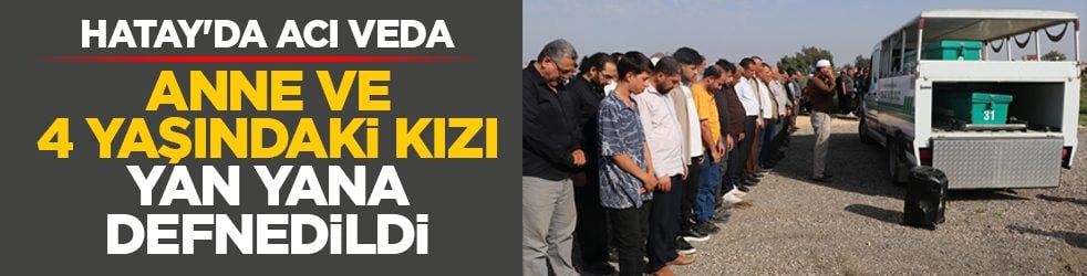 Hatay'da acı veda: Anne ve 4 yaşındaki kızı yan yana defnedildi 