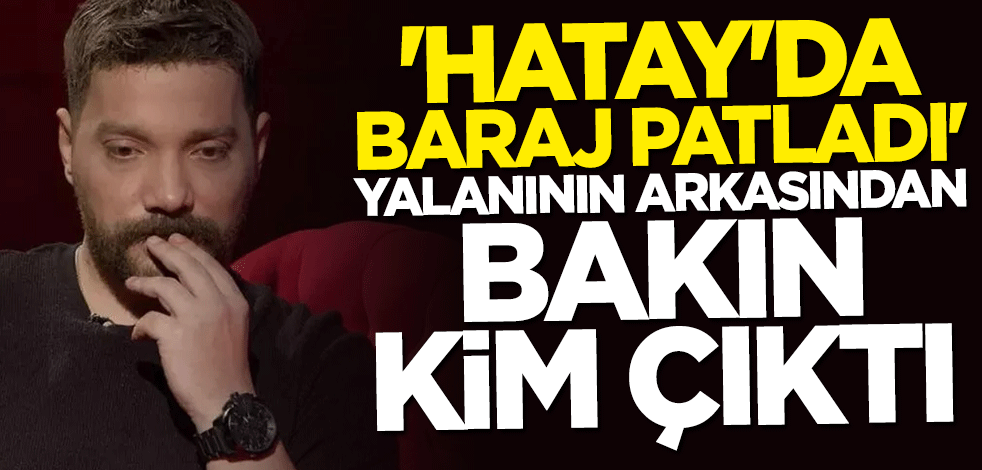 "Hatay'da baraj patladı" yalanının arkasından Oğuzhan Uğur çıktı