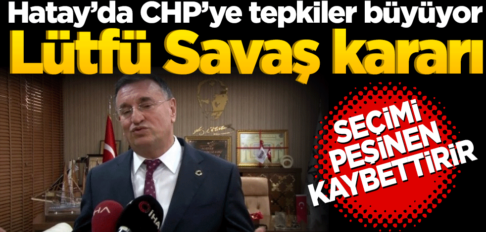 Hatay’da CHP’ye tepkiler büyüyor Lütfü Savaş kararı seçimi peşinen kaybettirir