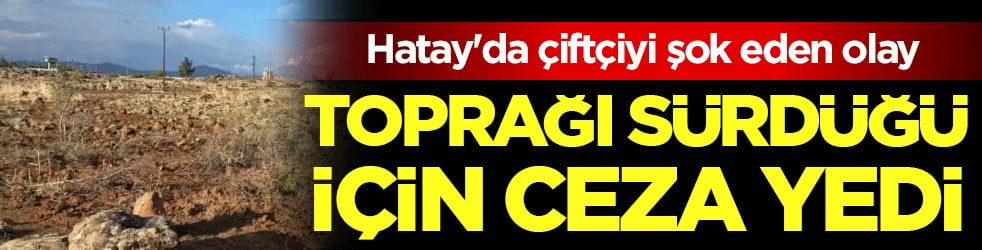 Hatay'da çiftçiyi şok eden olay: Toprak sürdüğü için ceza yedi!