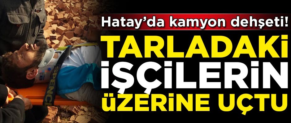 Hatay'da kamyon dehşeti! Taraladaki işçilerin üzerine devrildi