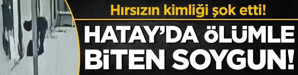 Hatay'da ölümle biten soygun: Hırsızın kimliği şok etti!