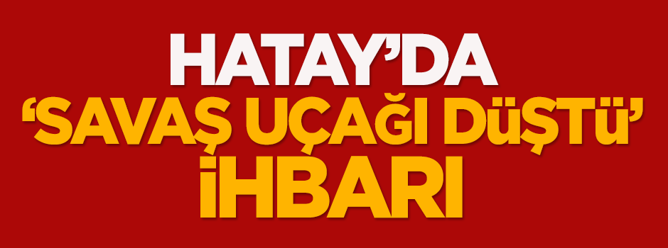 Hatay'da savaş uçağı düştü ihbarı