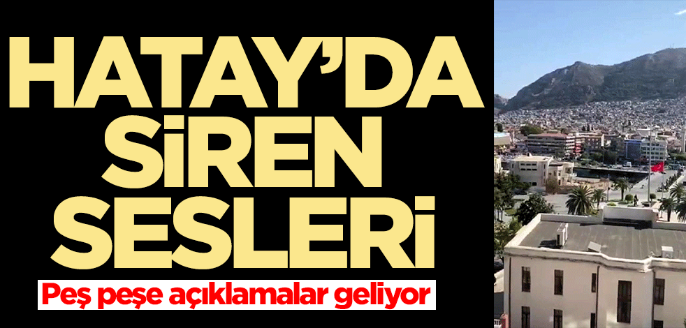 Hatay'da siren sesleri! Peş peşe açıklamalar geliyor