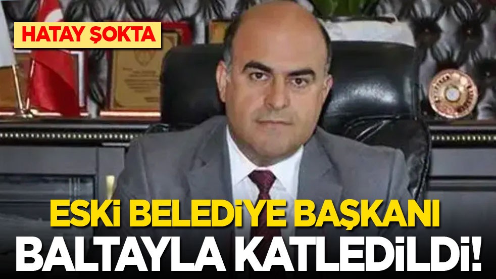 Hatay’da şok! Eski belediye başkanı baltayla öldürüldü
