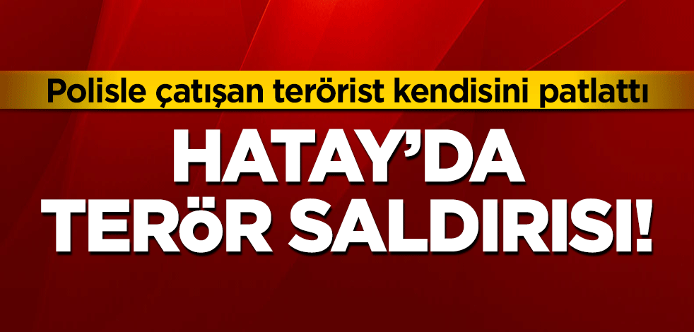 Hatay'da terör saldırısı! Canlı bomba kendisini patlattı