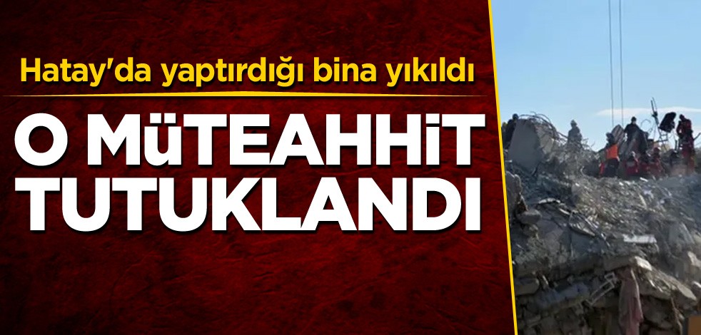 Hatay'da yaptırdığı bina yıkıldı! O müteahhit tutuklandı