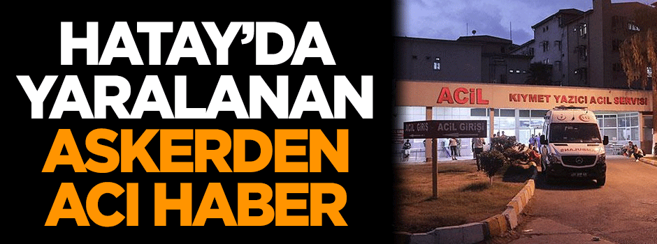 Hatay'da yaralanan askerden acı haber
