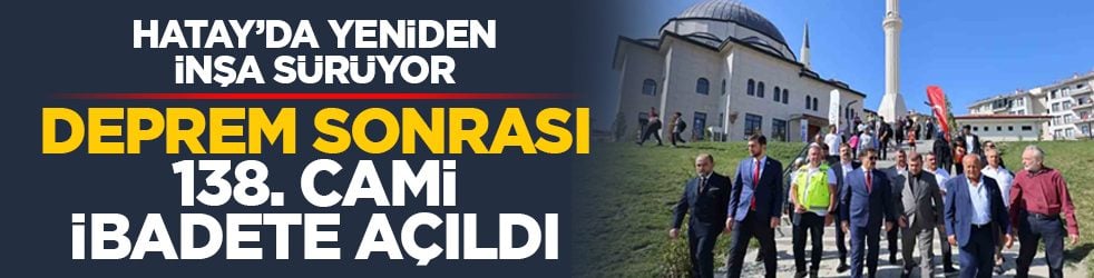 Hatay’da yeniden inşa sürüyor: Deprem sonrası 138. cami ibadete açıldı