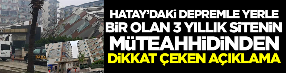 Hatay’da yerle bir olan 3 yıllık sitenin müteahhidi sessizliğini bozdu! İlk sözleri gündem oldu