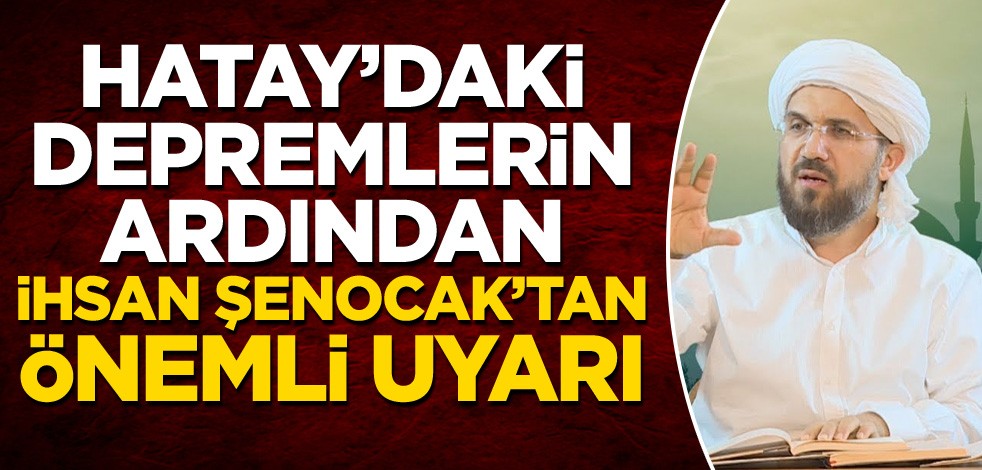 Hatay'daki depremlerin ardından İhsan Şenocak'tan önemli uyarı