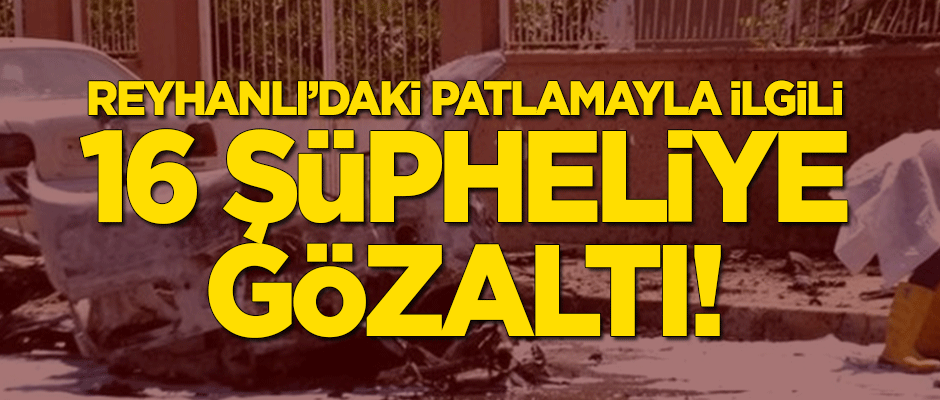 Hatay'daki patlamayla ilgili 16 şüpheliye gözaltı!
