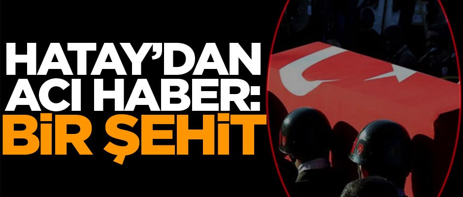 Hatay'dan acı haber: Bir askerimiz şehit