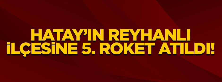 Hatay'ın Reyhanlı ilçesine 5. roket atıldı!