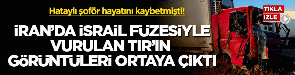 Hataylı şoför hayatını kaybetmişti! İran’da İsrail füzesiyle vurulan TIR’ın görüntüleri ortaya çıktı