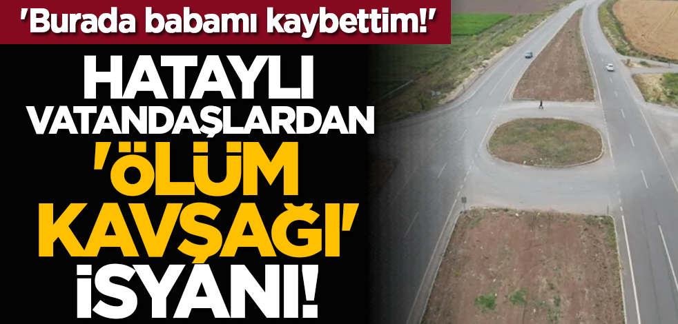 Hataylı vatandaşlardan 'ölüm kavşağı' isyanı! 'Burada babamı kaybettim!'