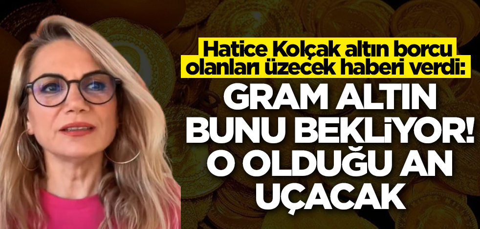 Hatice Kolçak altın borcu olanları üzecek haberi verdi: Gram altını bunu bekliyor, o olduğu an uçacak