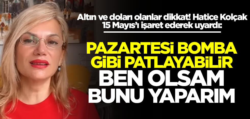 Hatice Kolçak seçim öncesi altın ve doları olanları uyardı: Pazartesi bomba gibi patlayabilir, ben olsam bunu yaparım