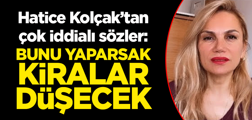Hatice Kolçak’tan çok iddialı sözler: Bunu yaparsak kiralar düşecek