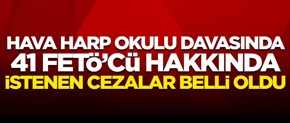 Hava Harp Okulu davasında 41 FETÖ'cü sanık için istenen cezalar belli oldu
