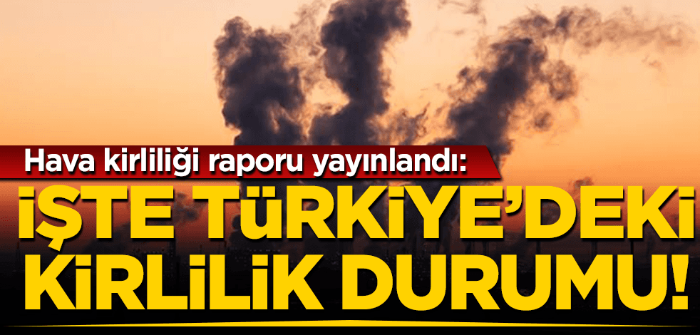 Hava kirliliği raporu yayınlandı! İşte Türkiye’deki kirlilik durumu