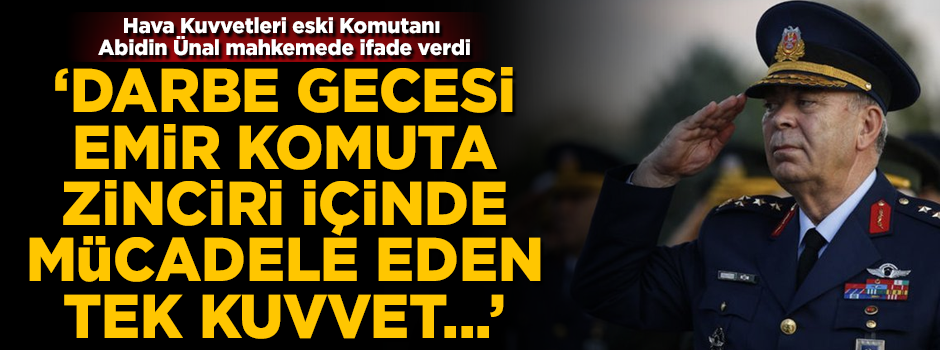 Hava Kuvvetleri eski Komutanı Abidin Ünal ifade verdi! 'Darbe gecesi emir komuta zinciri içinde hareket eden tek kuvvet...'