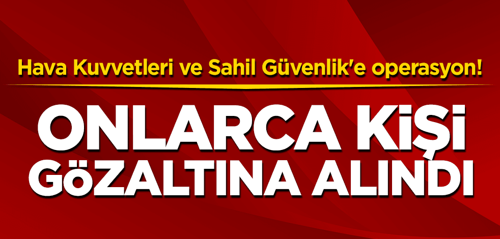 Hava Kuvvetleri ve Sahil Güvenlik'e operasyon! Onlarca kişi gözaltına alındı
