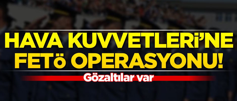Hava Kuvvetleri'ne FETÖ operasyonu! Gözaltılar var