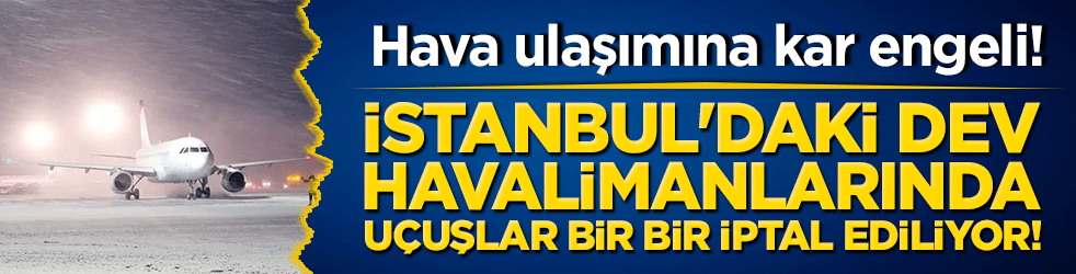 Hava ulaşımına kar engeli! İstanbul'daki dev havalimanlarında uçuşlar bir bir iptal ediliyor!