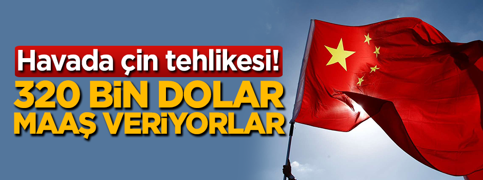 Havada Çin tehlikesi! 320 bin dolar maaş veriyorlar