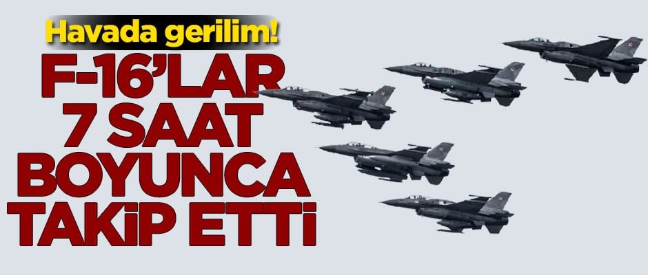 Havada gerilim! F-16'lar 7 saat boyunca takip etti