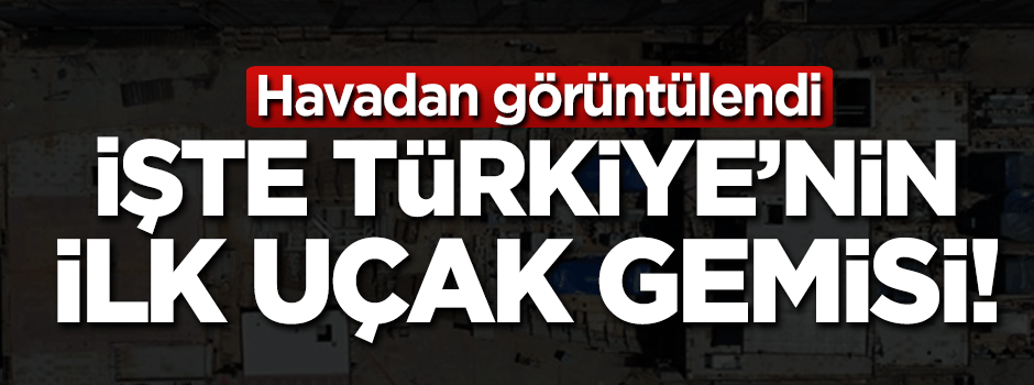 Havadan görüntülendi! İşte Türkiye'nin ilk uçak gemisi