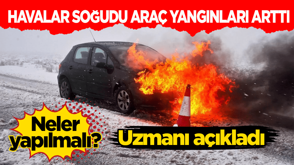 Havalar soğudu araç yangınları arttı! Uzmanı yapılması gerekilenleri açıkladı