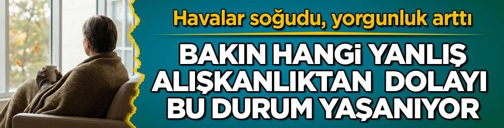 Havalar soğudu, yorgunluk arttı! Bakın hangi yanlış alışkanlıktan dolayı bu durum yaşanıyor