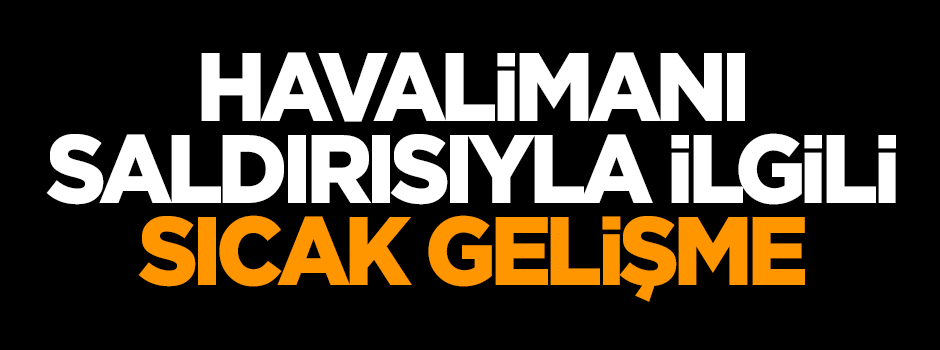Havalimanı saldırısıyla ilgili sıcak gelişme!