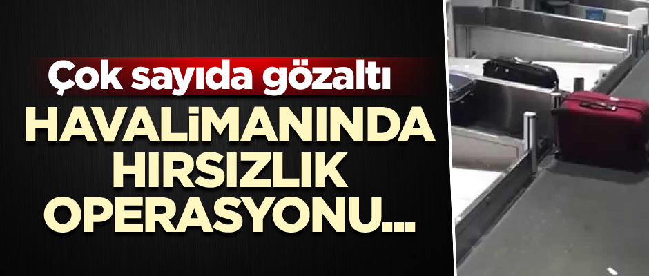 Havalimanında hırsızlık operasyonu... Çok sayıda gözaltı