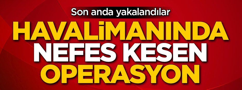 Havalimanında nefes kesen operasyon! Son anda yakalandılar
