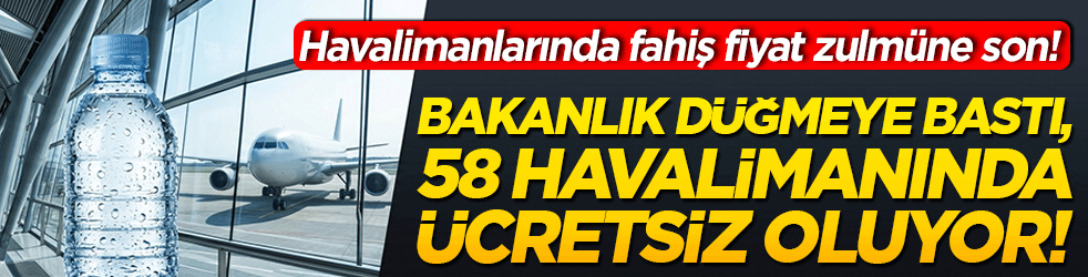 Havalimanlarında fahiş fiyatlı su zulmüne son! Bakanlık düğmeye bastı, 58 havalimanında su ücretsiz oluyor!