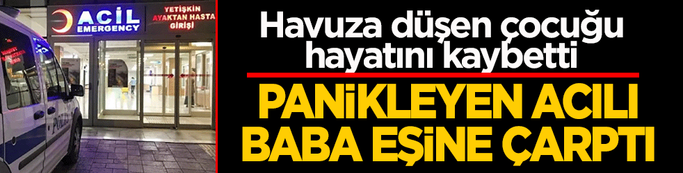 Havuza düşen çocuğu hayatını kaybetti: Panikleyen acılı baba eşine çarptı!