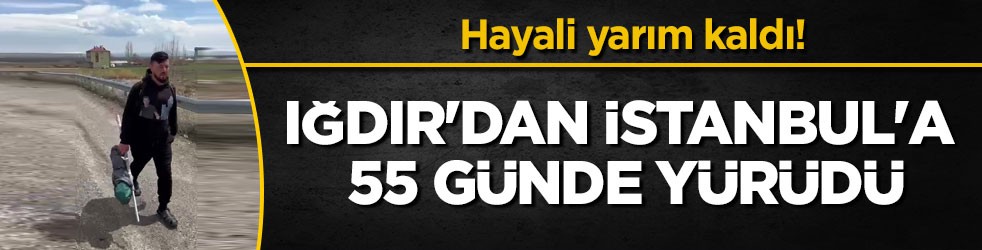 Hayali yarım kaldı! Iğdır'dan İstanbul'a 55 günde yürüdü