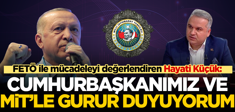 Hayati Küçük: FETÖ ile mücadele eden MİT ve Cumhurbaşkanımız Recep Tayyip Erdoğan’la gurur duyuyorum