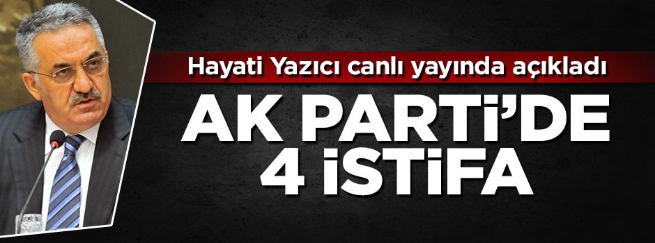 Hayati Yazıcı: 4 il başkanı daha istifa etti