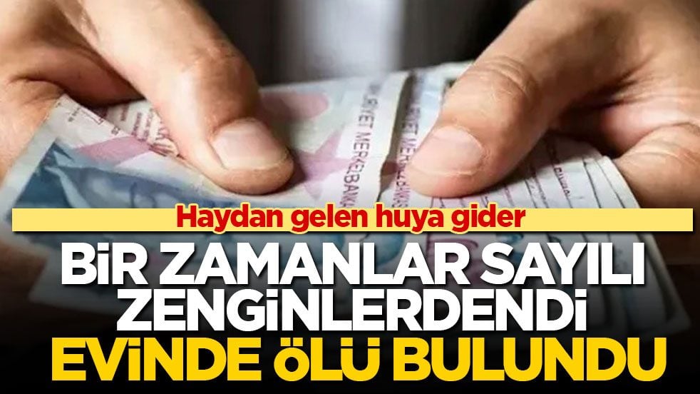Haydan gelen huya gider! Bir zamanlar sayılı zenginlerdendi evinde ölü bulundu