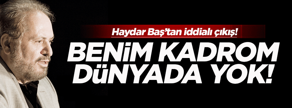Haydar Baş: Benim kadrom dünyada yok