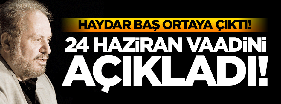 Haydar Baş ortaya çıktı... 24 Haziran vaadini açıkladı!