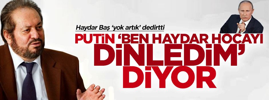 Haydar Baş: Putin 'Ben Haydar Hoca'yı dinledim' diyor
