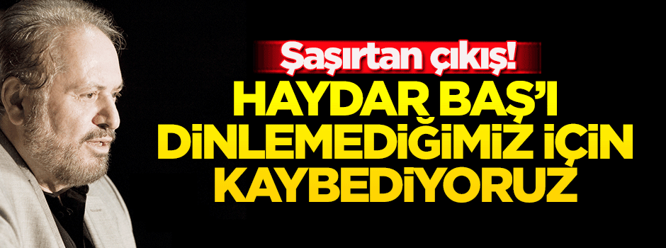 'Haydar Baş'ı dinlemediğimiz için kaybediyoruz'