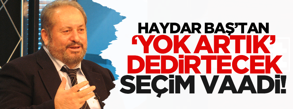 Haydar Baş'tan 'yok artık' dedirtecek seçim vaadi!