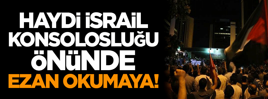 Haydi İsrail Konsolosluğu önünde ezan okumaya!